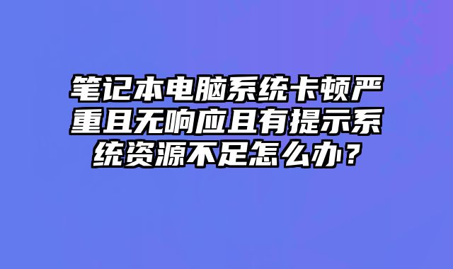 笔记本电脑系统卡顿严重且无响应且有提示系统资源不足怎么办？