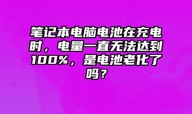 笔记本电脑电池在充电时，电量一直无法达到100%，是电池老化了吗？