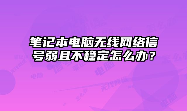 笔记本电脑无线网络信号弱且不稳定怎么办？