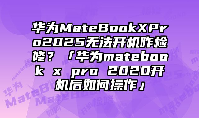 华为MateBookXPro2025无法开机咋检修？「华为matebook x pro 2020开机后如何操作」