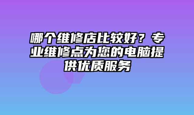 哪个维修店比较好？专业维修点为您的电脑提供优质服务