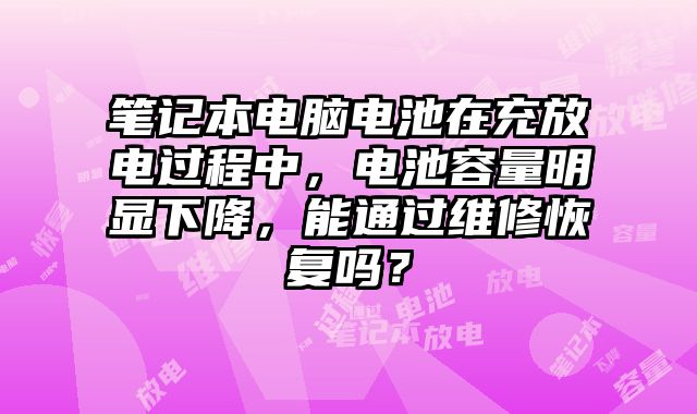 笔记本电脑电池在充放电过程中，电池容量明显下降，能通过维修恢复吗？