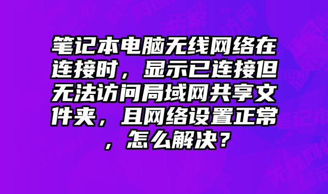 笔记本电脑无线网络在连接时，显示已连接但无法访问局域网共享文件夹，且网络设置正常，怎么解决？