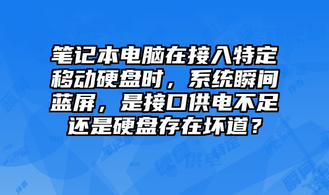 笔记本电脑在接入特定移动硬盘时，系统瞬间蓝屏，是接口供电不足还是硬盘存在坏道？