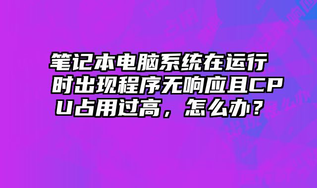 笔记本电脑系统在运行时出现程序无响应且CPU占用过高，怎么办？