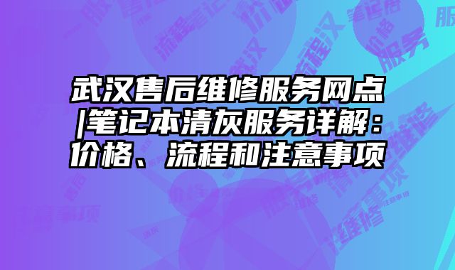 武汉售后维修服务网点|笔记本清灰服务详解：价格、流程和注意事项