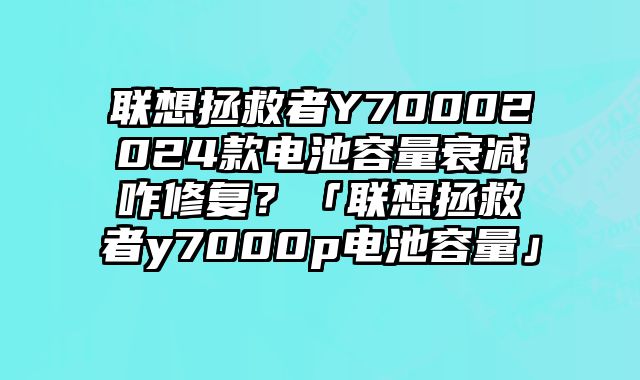 联想拯救者Y70002024款电池容量衰减咋修复？「联想拯救者y7000p电池容量」