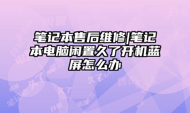 笔记本售后维修|笔记本电脑闲置久了开机蓝屏怎么办