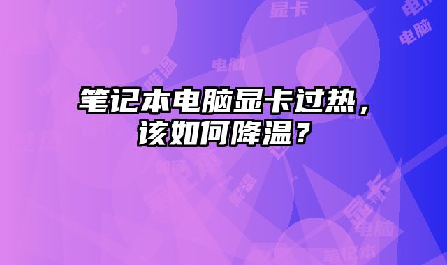 笔记本电脑显卡过热，该如何降温？