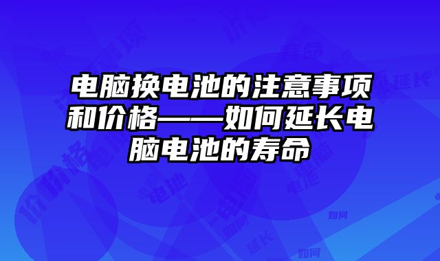 电脑换电池的注意事项和价格——如何延长电脑电池的寿命