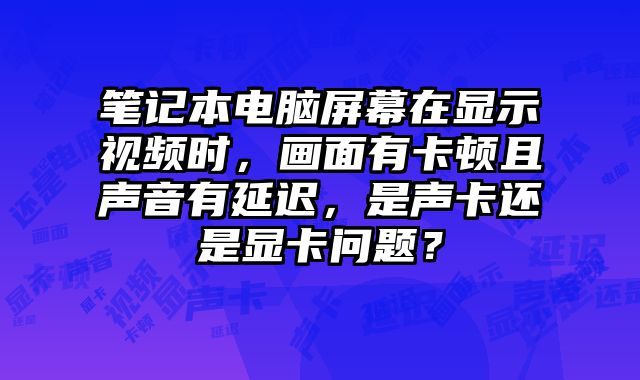 笔记本电脑屏幕在显示视频时，画面有卡顿且声音有延迟，是声卡还是显卡问题？