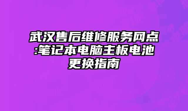 武汉售后维修服务网点:笔记本电脑主板电池更换指南