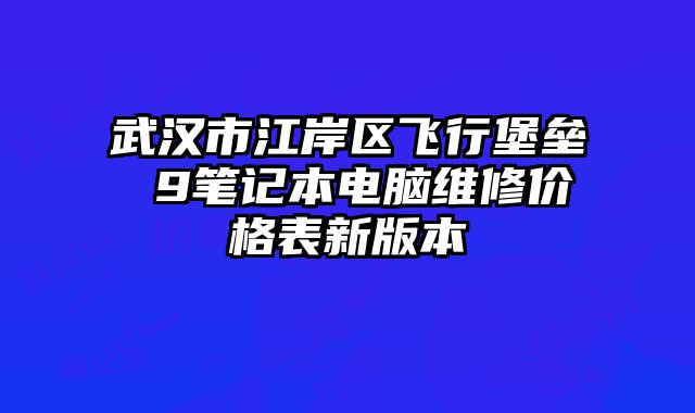 武汉市江岸区飞行堡垒 9笔记本电脑维修价格表新版本