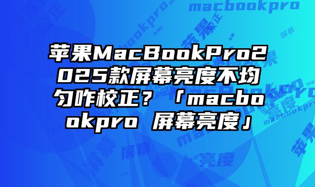 苹果MacBookPro2025款屏幕亮度不均匀咋校正？「macbookpro 屏幕亮度」