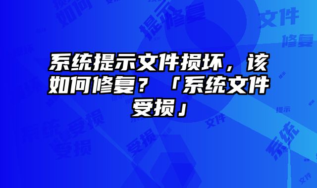 系统提示文件损坏，该如何修复？「系统文件受损」