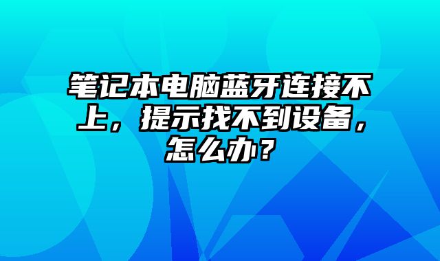 笔记本电脑蓝牙连接不上，提示找不到设备，怎么办？