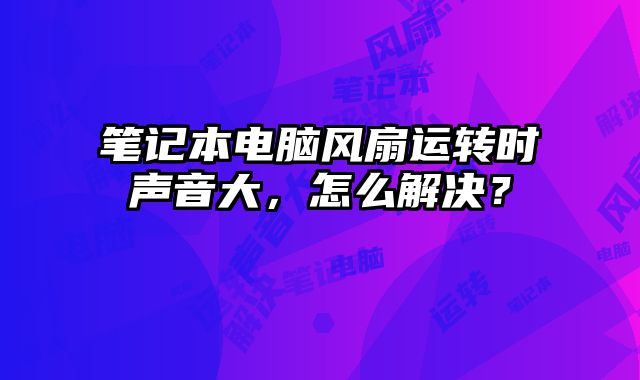 笔记本电脑风扇运转时声音大，怎么解决？