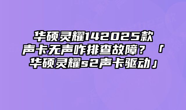 华硕灵耀142025款声卡无声咋排查故障？「华硕灵耀s2声卡驱动」