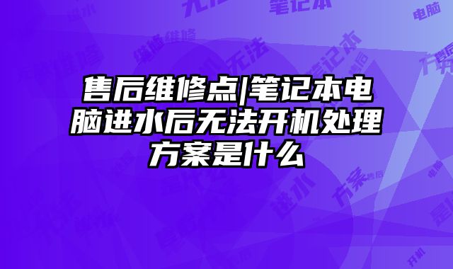 售后维修点|笔记本电脑进水后无法开机处理方案是什么