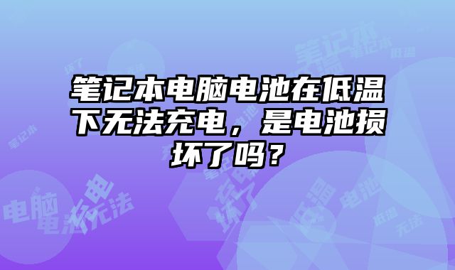 笔记本电脑电池在低温下无法充电，是电池损坏了吗？