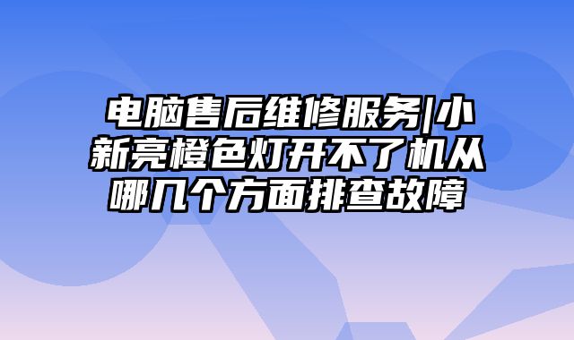 电脑售后维修服务|小新亮橙色灯开不了机从哪几个方面排查故障