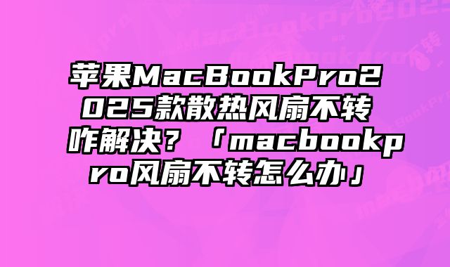 苹果MacBookPro2025款散热风扇不转咋解决？「macbookpro风扇不转怎么办」