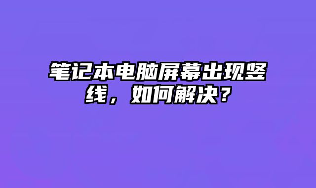 笔记本电脑屏幕出现竖线，如何解决？