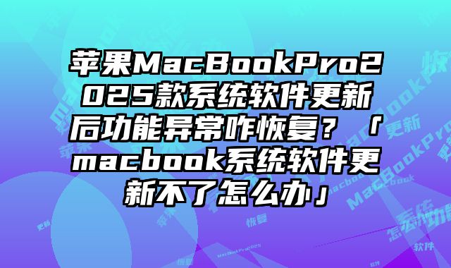 苹果MacBookPro2025款系统软件更新后功能异常咋恢复？「macbook系统软件更新不了怎么办」