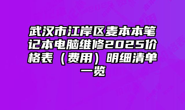 武汉市江岸区麦本本笔记本电脑维修2025价格表（费用）明细清单一览