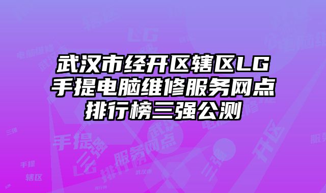 武汉市经开区辖区LG手提电脑维修服务网点排行榜三强公测