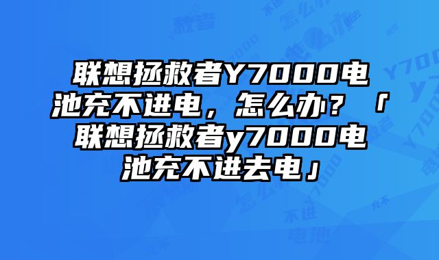 联想拯救者Y7000电池充不进电，怎么办？「联想拯救者y7000电池充不进去电」