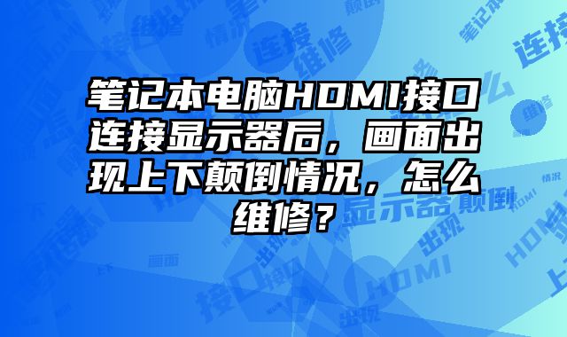 笔记本电脑HDMI接口连接显示器后，画面出现上下颠倒情况，怎么维修？