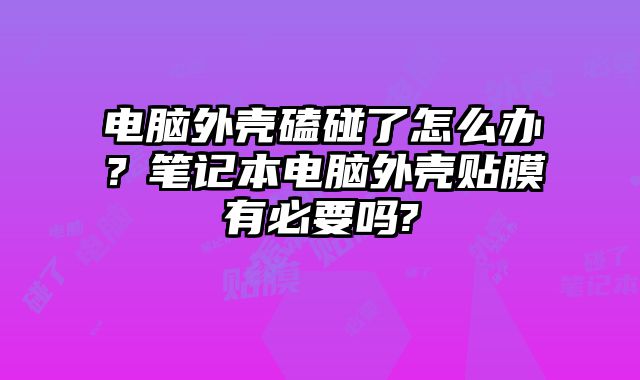 电脑外壳磕碰了怎么办？笔记本电脑外壳贴膜有必要吗?