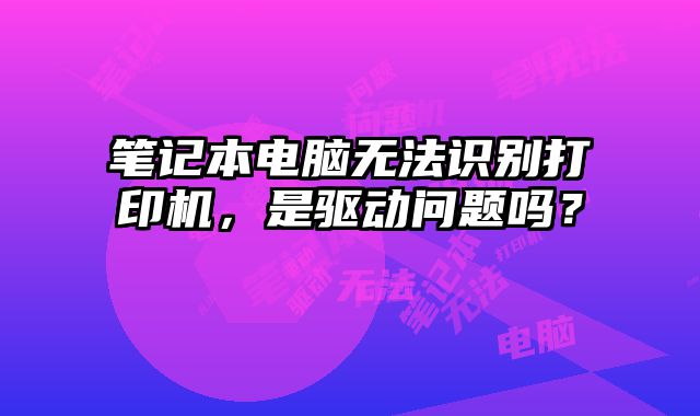 笔记本电脑无法识别打印机，是驱动问题吗？