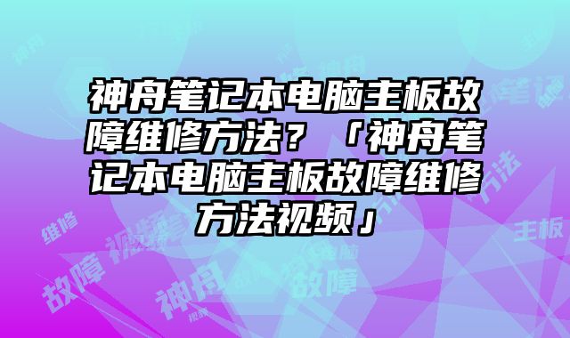 神舟笔记本电脑主板故障维修方法？「神舟笔记本电脑主板故障维修方法视频」