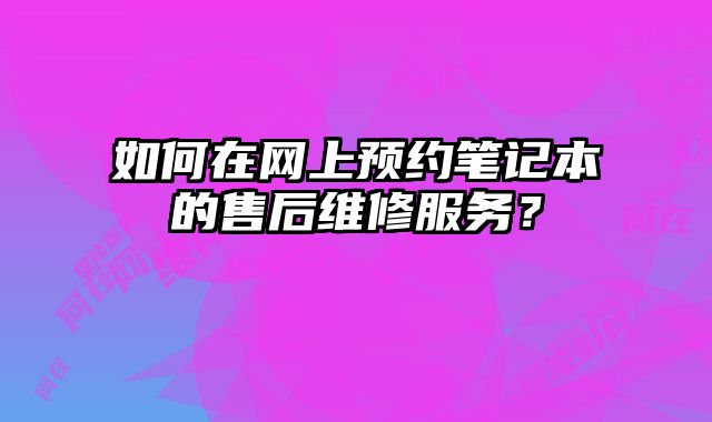 如何在网上预约笔记本的售后维修服务？