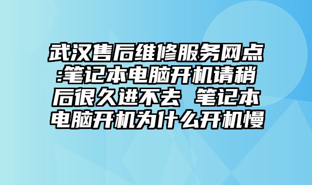 武汉售后维修服务网点:笔记本电脑开机请稍后很久进不去 笔记本电脑开机为什么开机慢