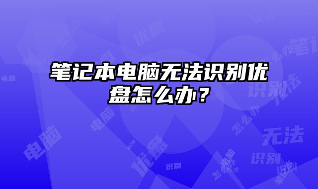 笔记本电脑无法识别优盘怎么办？