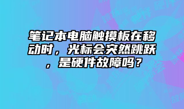 笔记本电脑触摸板在移动时，光标会突然跳跃，是硬件故障吗？