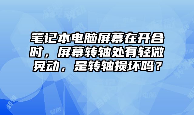 笔记本电脑屏幕在开合时，屏幕转轴处有轻微晃动，是转轴损坏吗？