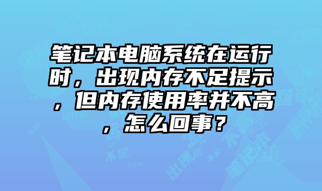 笔记本电脑系统在运行时，出现内存不足提示，但内存使用率并不高，怎么回事？