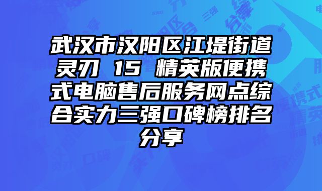 武汉市汉阳区江堤街道灵刃 15 精英版便携式电脑售后服务网点综合实力三强口碑榜排名分享