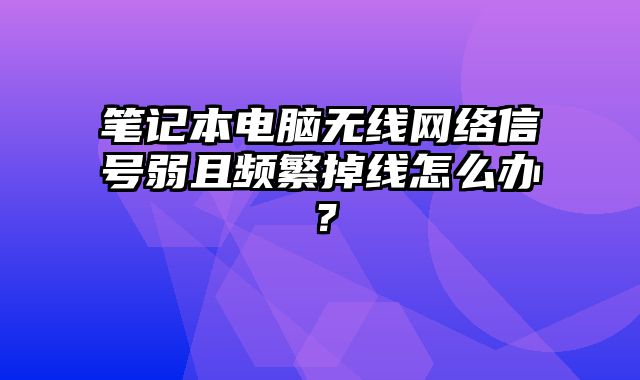 笔记本电脑无线网络信号弱且频繁掉线怎么办？