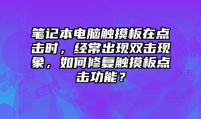 笔记本电脑触摸板在点击时，经常出现双击现象，如何修复触摸板点击功能？