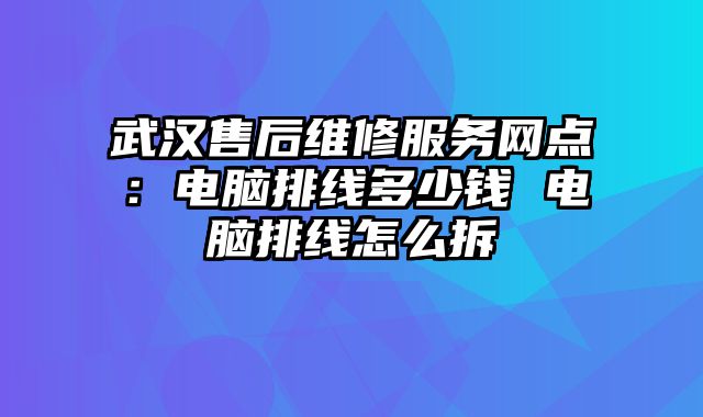 武汉售后维修服务网点：电脑排线多少钱 电脑排线怎么拆