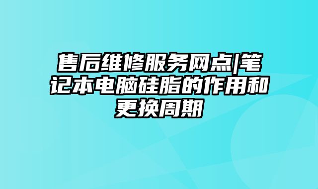 售后维修服务网点|笔记本电脑硅脂的作用和更换周期