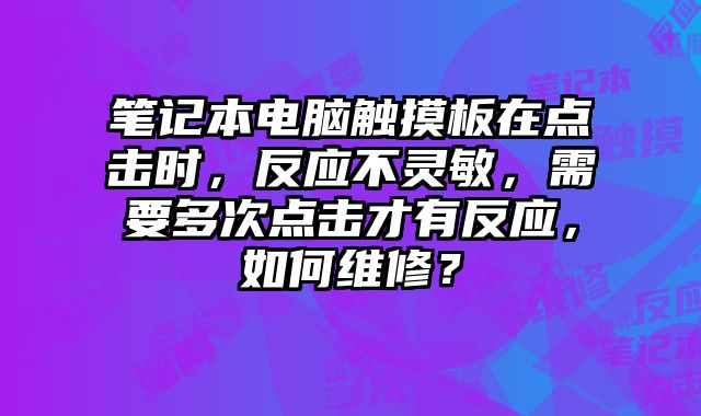 笔记本电脑触摸板在点击时，反应不灵敏，需要多次点击才有反应，如何维修？