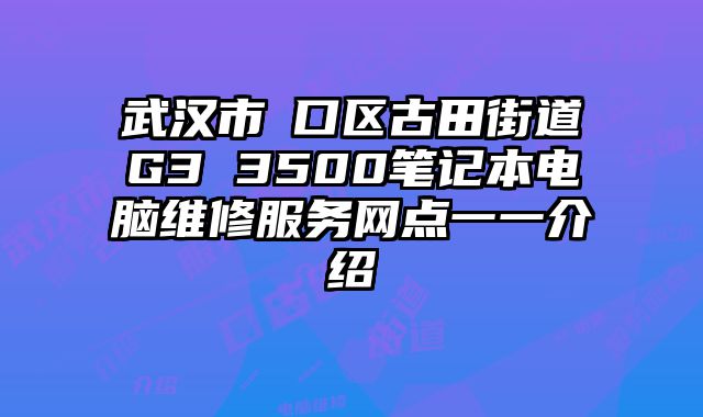 武汉市硚口区古田街道G3 3500笔记本电脑维修服务网点一一介绍