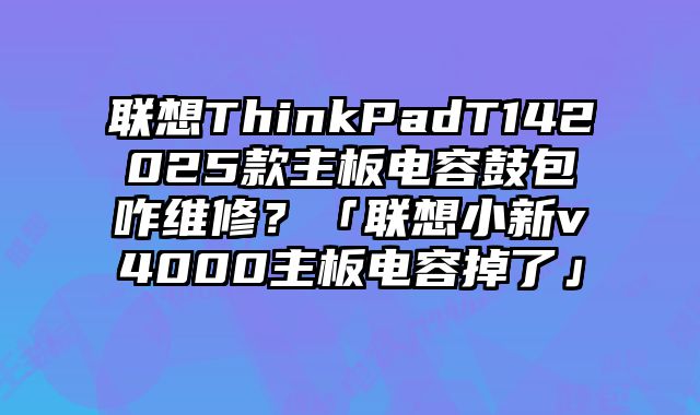 联想ThinkPadT142025款主板电容鼓包咋维修？「联想小新v4000主板电容掉了」