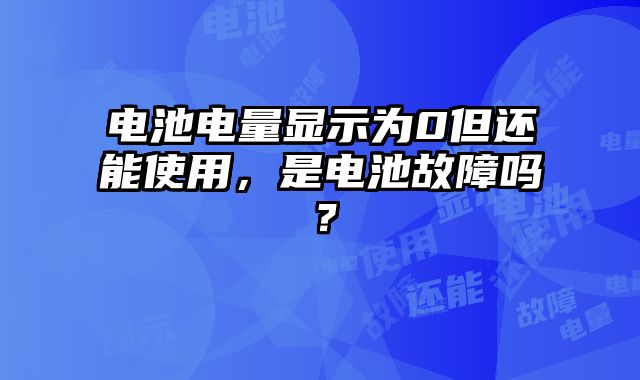 电池电量显示为0但还能使用，是电池故障吗？